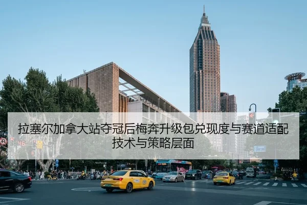 拉塞尔加拿大站夺冠后梅奔升级包兑现度与赛道适配技术与策略层面