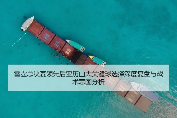 雷霆总决赛领先后亚历山大关键球选择深度复盘与战术意图分析
