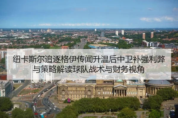 纽卡斯尔追逐格伊传闻升温后中卫补强利弊与策略解读球队战术与财务视角