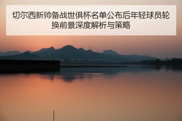 切尔西新帅备战世俱杯名单公布后年轻球员轮换前景深度解析与策略
