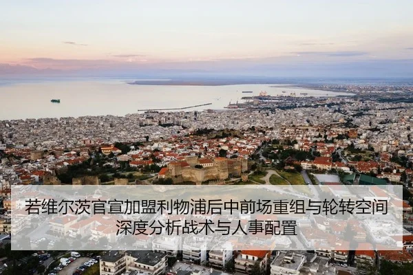 若维尔茨官宣加盟利物浦后中前场重组与轮转空间深度分析战术与人事配置