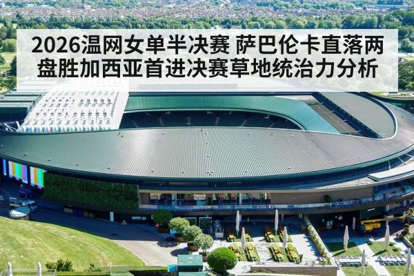 2026温网女单半决赛 萨巴伦卡直落两盘胜加西亚首进决赛草地统治力分析
