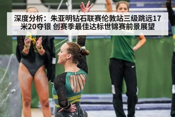 深度分析:朱亚明钻石联赛伦敦站三级跳远17米20夺银 创赛季最佳达标世锦赛前景展望