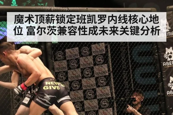 魔术顶薪锁定班凯罗内线核心地位 富尔茨兼容性成未来关键分析