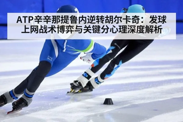 ATP辛辛那提鲁内逆转胡尔卡奇:发球上网战术博弈与关键分心理深度解析