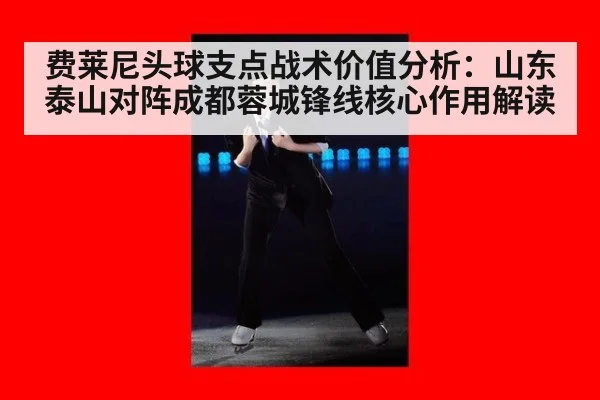 费莱尼头球支点战术价值分析:山东泰山对阵成都蓉城锋线核心作用解读