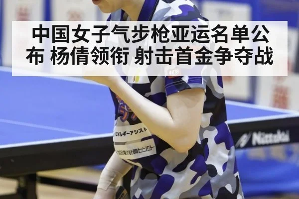 中国女子气步枪亚运名单公布 杨倩领衔 射击首金争夺战